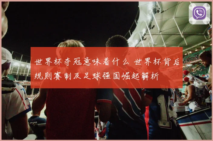 世界杯夺冠意味着什么 世界杯背后规则赛制及足球强国崛起解析