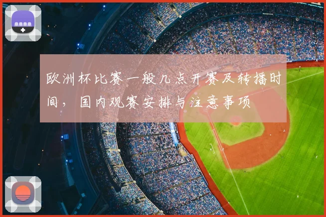 欧洲杯比赛一般几点开赛及转播时间，国内观赛安排与注意事项
