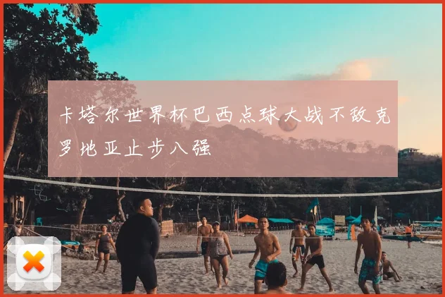 卡塔尔世界杯巴西点球大战不敌克罗地亚止步八强