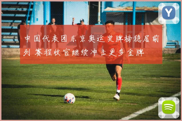 中国代表团东京奥运奖牌榜稳居前列 赛程收官继续冲击更多金牌