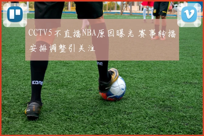 CCTV5不直播NBA原因曝光 赛事转播安排调整引关注