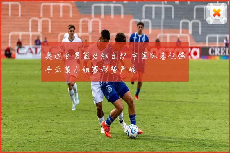 奥运会男篮分组出炉 中国队落位强手云集小组赛形势严峻