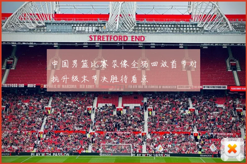 中国男篮比赛录像全场回放首节对抗升级末节决胜待看点