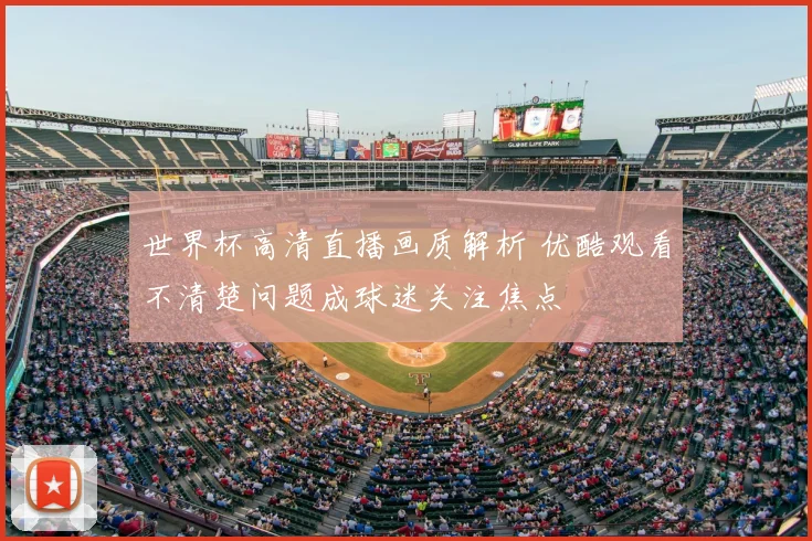 世界杯高清直播画质解析 优酷观看不清楚问题成球迷关注焦点