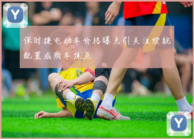 保时捷电动车价格曝光引关注续航配置成购车焦点