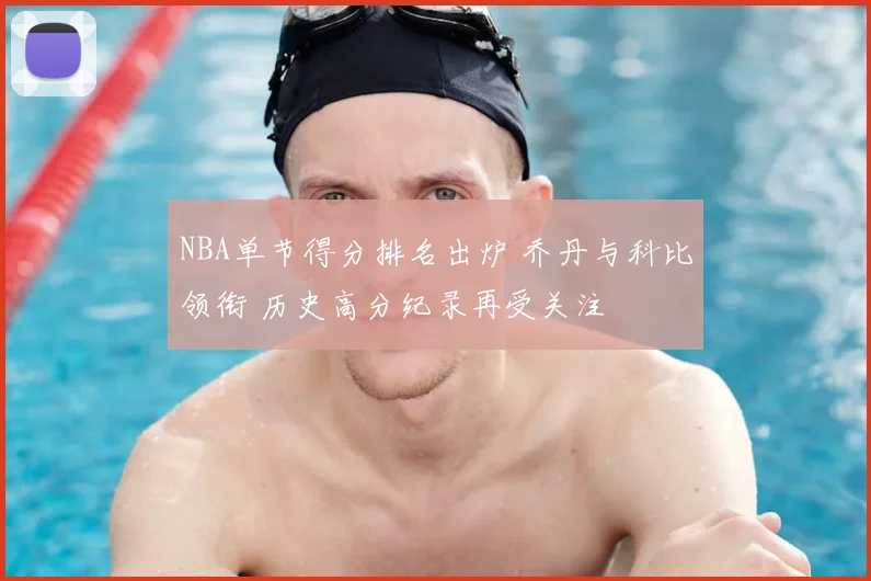 NBA单节得分排名出炉 乔丹与科比领衔 历史高分纪录再受关注