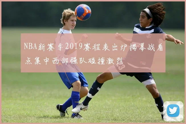 NBA新赛季2019赛程表出炉揭幕战看点集中西部强队碰撞激烈