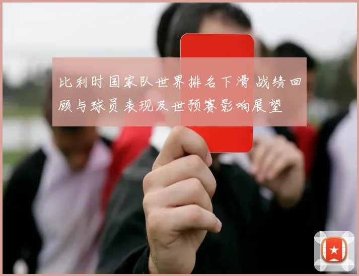 比利时国家队世界排名下滑 战绩回顾与球员表现及世预赛影响展望