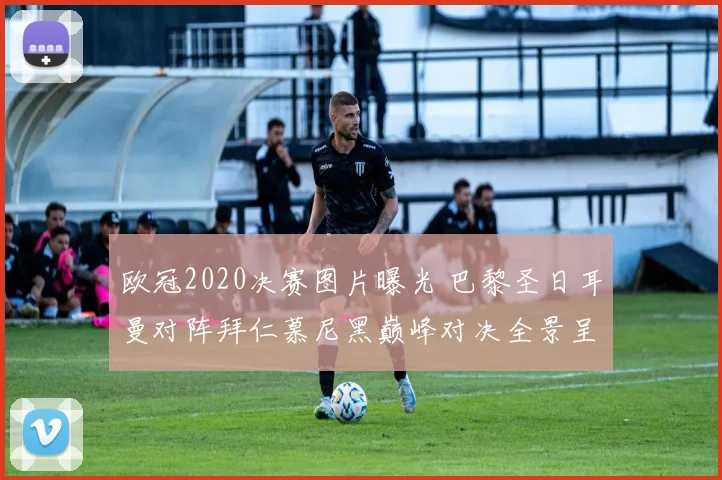 欧冠2020决赛图片曝光 巴黎圣日耳曼对阵拜仁慕尼黑巅峰对决全景呈现