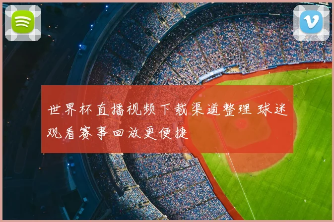 世界杯直播视频下载渠道整理 球迷观看赛事回放更便捷