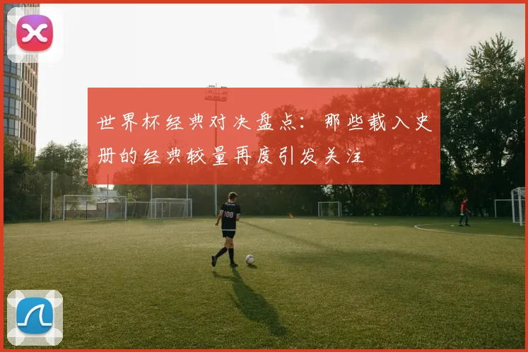 世界杯经典对决盘点：那些载入史册的经典较量再度引发关注