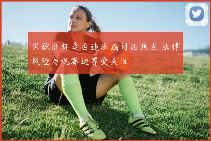 买欧洲杯是否违法成讨论焦点 法律风险与观赛边界受关注