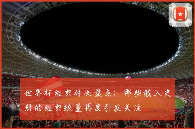 世界杯经典对决盘点：那些载入史册的经典较量再度引发关注