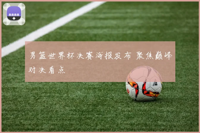 男篮世界杯决赛海报发布 聚焦巅峰对决看点