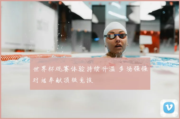 世界杯观赛体验持续升温 多场强强对话奉献顶级竞技